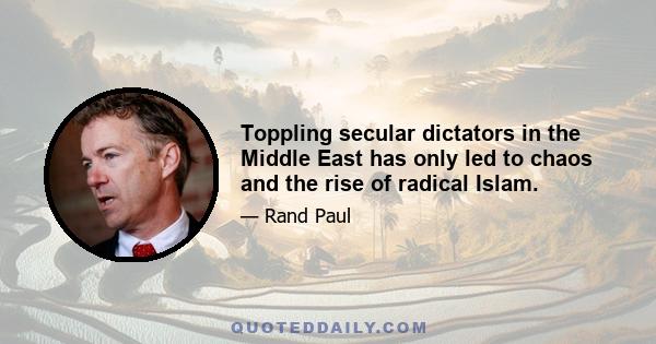 Toppling secular dictators in the Middle East has only led to chaos and the rise of radical Islam.