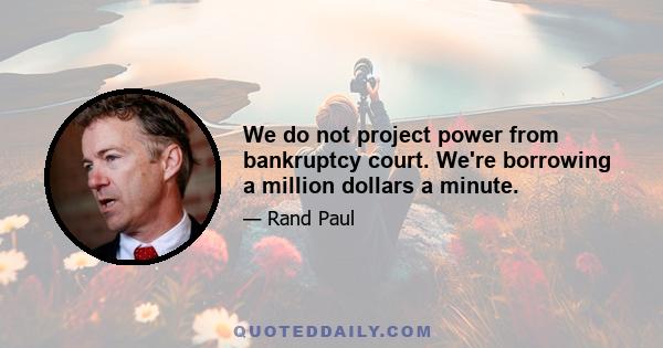 We do not project power from bankruptcy court. We're borrowing a million dollars a minute.