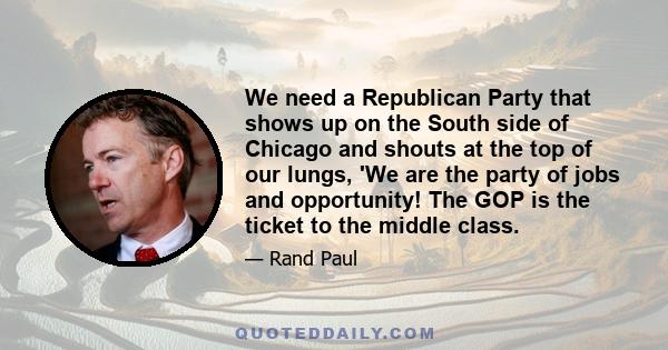 We need a Republican Party that shows up on the South side of Chicago and shouts at the top of our lungs, 'We are the party of jobs and opportunity! The GOP is the ticket to the middle class.