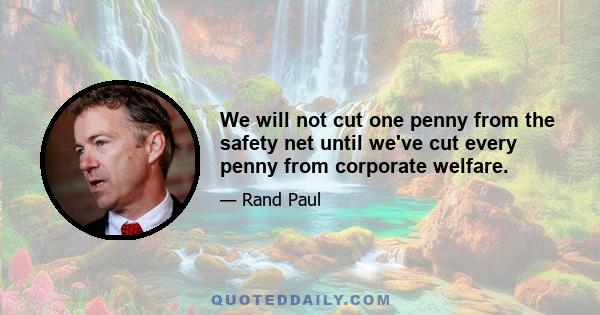 We will not cut one penny from the safety net until we've cut every penny from corporate welfare.