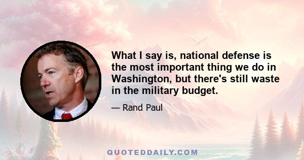 What I say is, national defense is the most important thing we do in Washington, but there's still waste in the military budget.