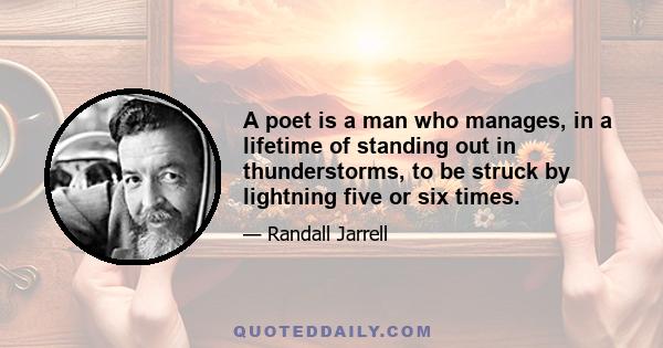 A poet is a man who manages, in a lifetime of standing out in thunderstorms, to be struck by lightning five or six times.