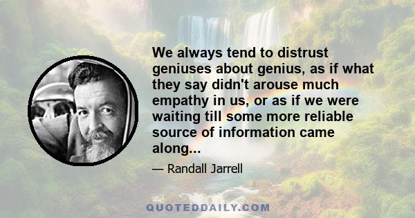 We always tend to distrust geniuses about genius, as if what they say didn't arouse much empathy in us, or as if we were waiting till some more reliable source of information came along...