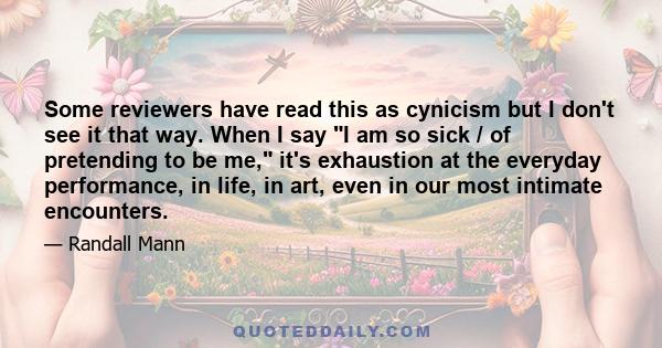 Some reviewers have read this as cynicism but I don't see it that way. When I say I am so sick / of pretending to be me, it's exhaustion at the everyday performance, in life, in art, even in our most intimate encounters.