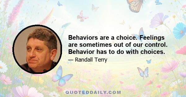 Behaviors are a choice. Feelings are sometimes out of our control. Behavior has to do with choices.