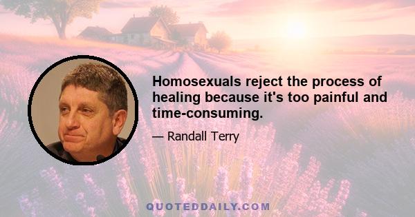 Homosexuals reject the process of healing because it's too painful and time-consuming.