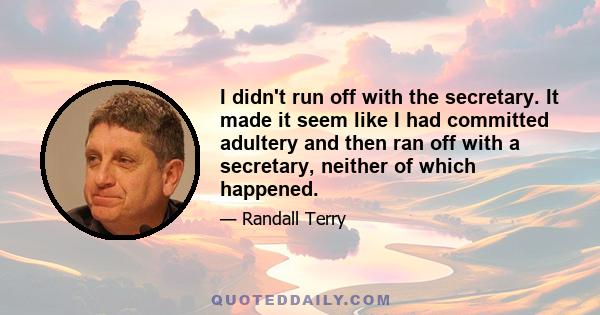 I didn't run off with the secretary. It made it seem like I had committed adultery and then ran off with a secretary, neither of which happened.