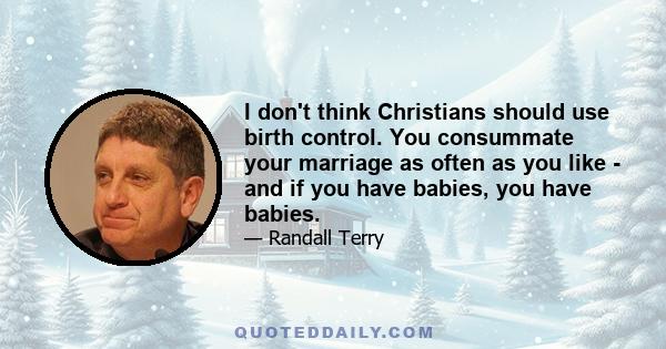 I don't think Christians should use birth control. You consummate your marriage as often as you like - and if you have babies, you have babies.