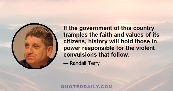 If the government of this country tramples the faith and values of its citizens, history will hold those in power responsible for the violent convulsions that follow.