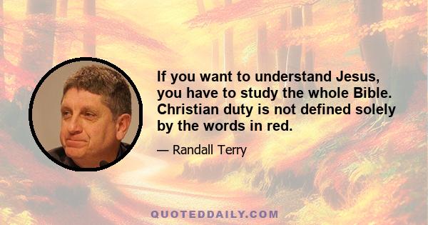 If you want to understand Jesus, you have to study the whole Bible. Christian duty is not defined solely by the words in red.