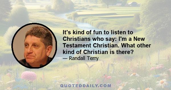 It's kind of fun to listen to Christians who say: I'm a New Testament Christian. What other kind of Christian is there?