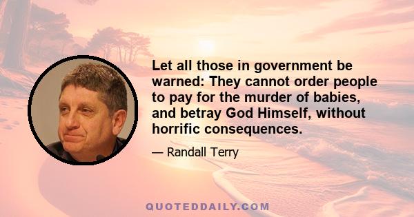 Let all those in government be warned: They cannot order people to pay for the murder of babies, and betray God Himself, without horrific consequences.