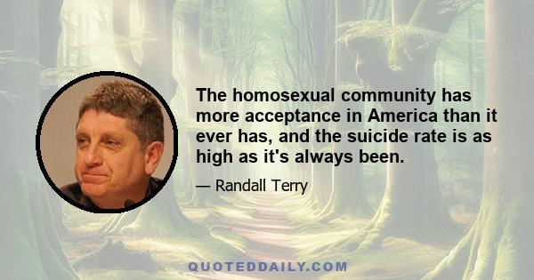 The homosexual community has more acceptance in America than it ever has, and the suicide rate is as high as it's always been.