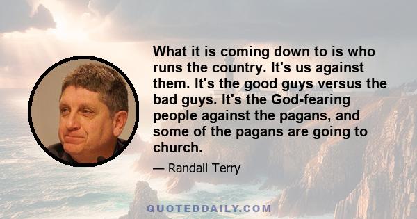 What it is coming down to is who runs the country. It's us against them. It's the good guys versus the bad guys. It's the God-fearing people against the pagans, and some of the pagans are going to church.