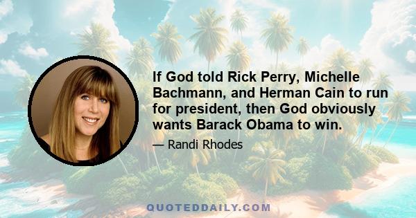 If God told Rick Perry, Michelle Bachmann, and Herman Cain to run for president, then God obviously wants Barack Obama to win.