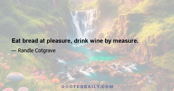 Eat bread at pleasure, drink wine by measure.