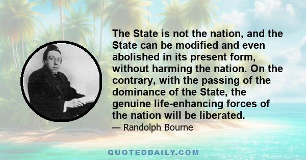 The State is not the nation, and the State can be modified and even abolished in its present form, without harming the nation. On the contrary, with the passing of the dominance of the State, the genuine life-enhancing