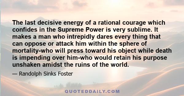 The last decisive energy of a rational courage which confides in the Supreme Power is very sublime. It makes a man who intrepidly dares every thing that can oppose or attack him within the sphere of mortality-who will