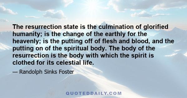 The resurrection state is the culmination of glorified humanity; is the change of the earthly for the heavenly; is the putting off of flesh and blood, and the putting on of the spiritual body. The body of the