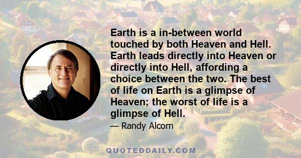 Earth is a in-between world touched by both Heaven and Hell. Earth leads directly into Heaven or directly into Hell, affording a choice between the two. The best of life on Earth is a glimpse of Heaven; the worst of