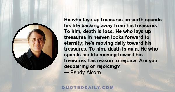 He who lays up treasures on earth spends his life backing away from his treasures. To him, death is loss. He who lays up treasures in heaven looks forward to eternity; he's moving daily toward his treasures. To him,