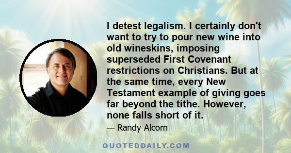 I detest legalism. I certainly don't want to try to pour new wine into old wineskins, imposing superseded First Covenant restrictions on Christians. But at the same time, every New Testament example of giving goes far