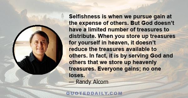 Selfishness is when we pursue gain at the expense of others. But God doesn’t have a limited number of treasures to distribute. When you store up treasures for yourself in heaven, it doesn’t reduce the treasures