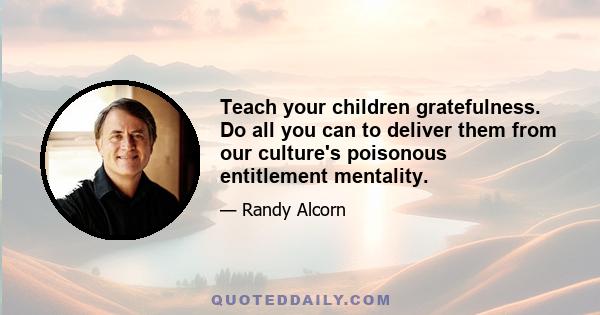 Teach your children gratefulness. Do all you can to deliver them from our culture's poisonous entitlement mentality.