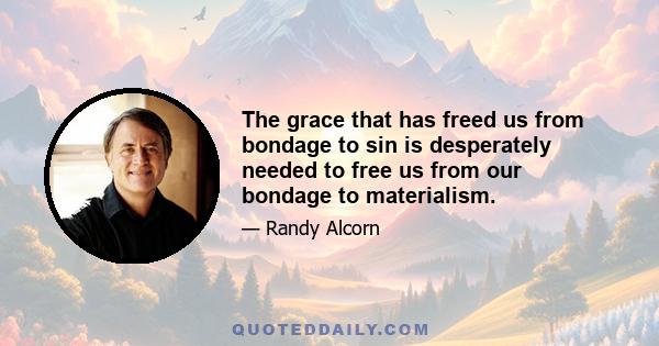 The grace that has freed us from bondage to sin is desperately needed to free us from our bondage to materialism.