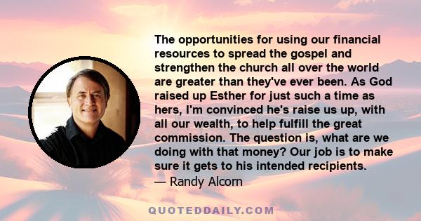 The opportunities for using our financial resources to spread the gospel and strengthen the church all over the world are greater than they've ever been. As God raised up Esther for just such a time as hers, I'm