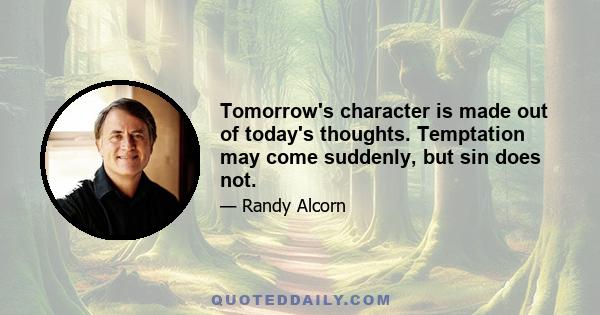 Tomorrow's character is made out of today's thoughts. Temptation may come suddenly, but sin does not.