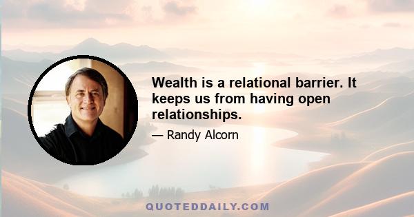 Wealth is a relational barrier. It keeps us from having open relationships.