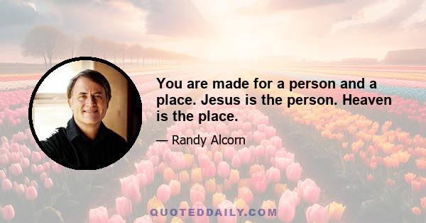 You are made for a person and a place. Jesus is the person. Heaven is the place.