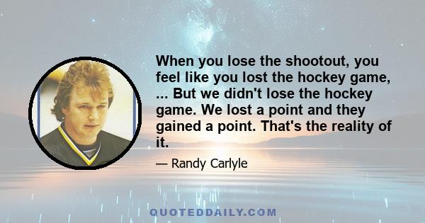 When you lose the shootout, you feel like you lost the hockey game, ... But we didn't lose the hockey game. We lost a point and they gained a point. That's the reality of it.