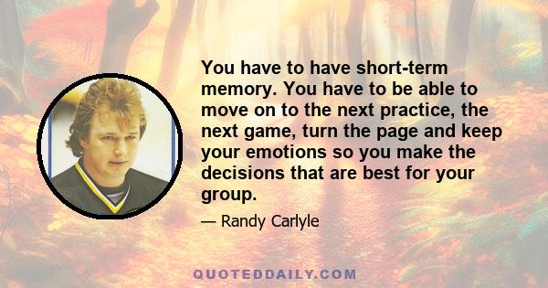 You have to have short-term memory. You have to be able to move on to the next practice, the next game, turn the page and keep your emotions so you make the decisions that are best for your group.