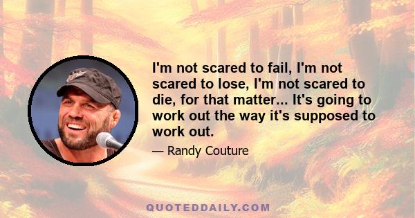 I'm not scared to fail, I'm not scared to lose, I'm not scared to die, for that matter... It's going to work out the way it's supposed to work out.