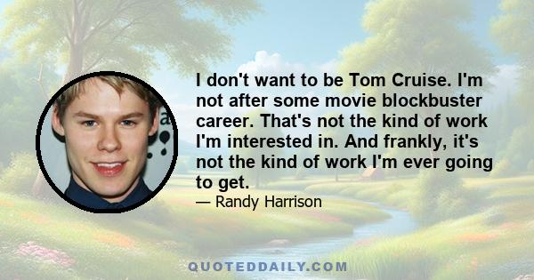 I don't want to be Tom Cruise. I'm not after some movie blockbuster career. That's not the kind of work I'm interested in. And frankly, it's not the kind of work I'm ever going to get.