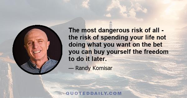 The most dangerous risk of all - the risk of spending your life not doing what you want on the bet you can buy yourself the freedom to do it later.