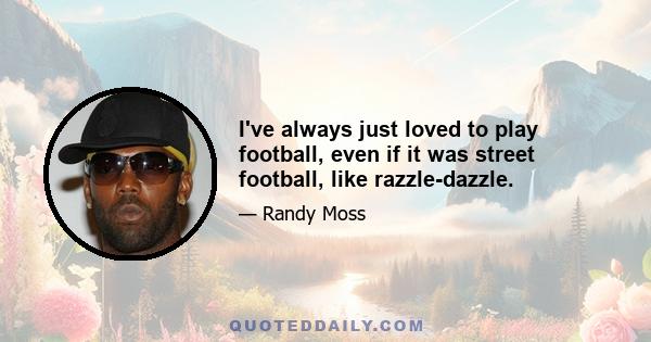 I've always just loved to play football, even if it was street football, like razzle-dazzle.