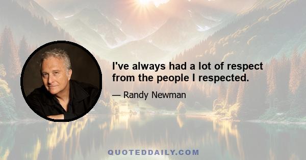 I've always had a lot of respect from the people I respected.