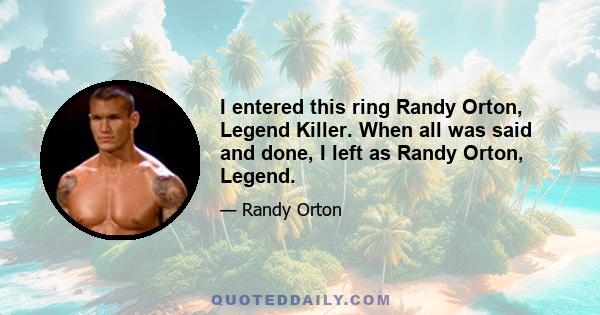 I entered this ring Randy Orton, Legend Killer. When all was said and done, I left as Randy Orton, Legend.