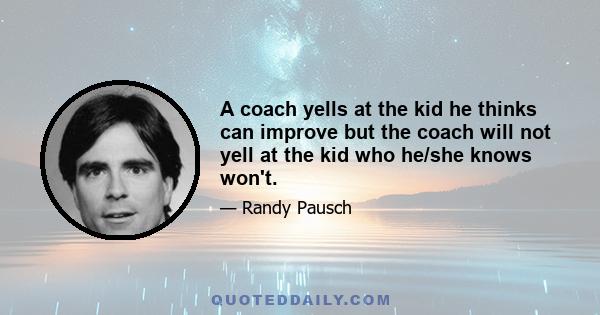 A coach yells at the kid he thinks can improve but the coach will not yell at the kid who he/she knows won't.