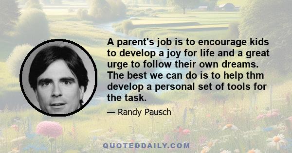 A parent's job is to encourage kids to develop a joy for life and a great urge to follow their own dreams. The best we can do is to help thm develop a personal set of tools for the task.