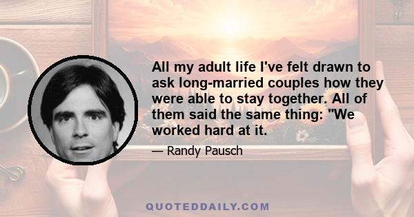 All my adult life I've felt drawn to ask long-married couples how they were able to stay together. All of them said the same thing: We worked hard at it.