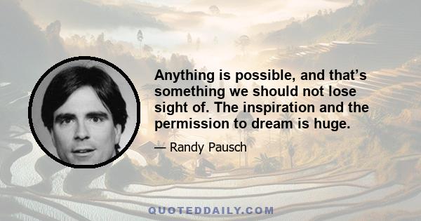 Anything is possible, and that’s something we should not lose sight of. The inspiration and the permission to dream is huge.