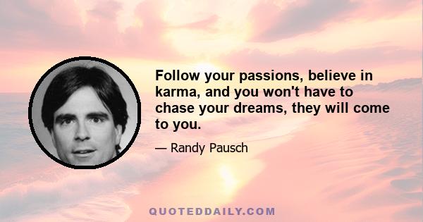 Follow your passions, believe in karma, and you won't have to chase your dreams, they will come to you.