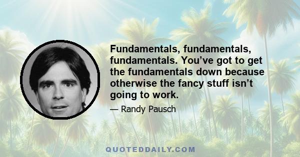 Fundamentals, fundamentals, fundamentals. You’ve got to get the fundamentals down because otherwise the fancy stuff isn’t going to work.