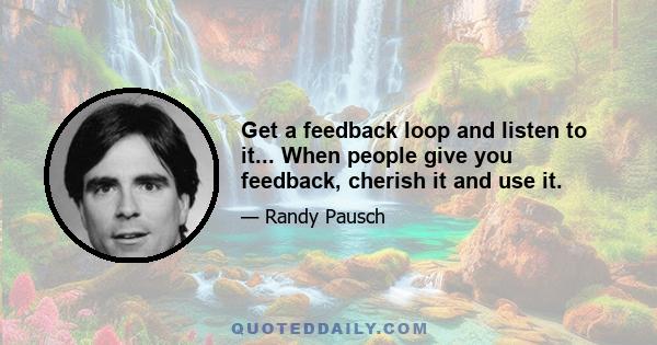 Get a feedback loop and listen to it... When people give you feedback, cherish it and use it.