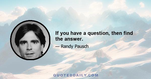 If you have a question, then find the answer.