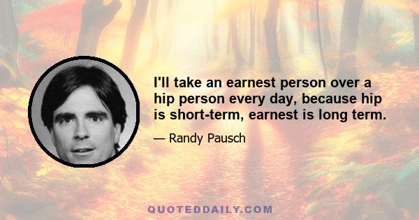 I'll take an earnest person over a hip person every day, because hip is short-term, earnest is long term.